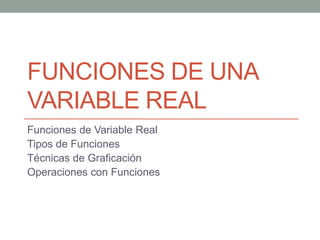 FUNCIONES DE UNA
VARIABLE REAL
Funciones de Variable Real
Tipos de Funciones
Técnicas de Graficación
Operaciones con Funciones
 