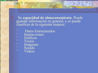 2.     Su  capacidad de almacenamiento . Puede guardar información en general, y se puede clasificar de la siguiente manera: ¨        Datos Estructurados ¨       Instrucciones ¨       Gráficos ¨       Textos ¨       Imágenes ¨       Sonido ¨       Videos 
