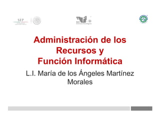 Administración de los
Recursos y
Función Informática
L.I. María de los Ángeles Martínez
Morales
 