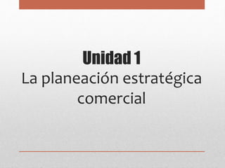 Unidad 1
La planeación estratégica
comercial
 