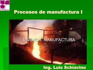 Ing. Luis Schiavino
UNIDAD I: MANUFACTURA
Procesos de manufactura I
 