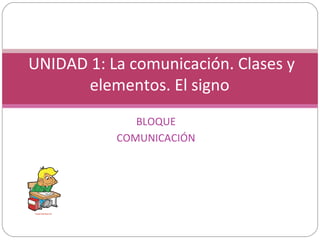 BLOQUE
COMUNICACIÓN
UNIDAD 1: La comunicación. Clases y
elementos. El signo
 