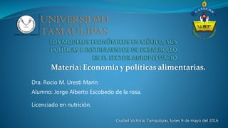 Materia: Economía y políticas alimentarias.
Dra. Rocío M. Uresti Marín.
Alumno: Jorge Alberto Escobedo de la rosa.
Licenciado en nutrición.
Ciudad Victoria, Tamaulipas, lunes 9 de mayo del 2016
 