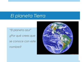 El planeta Tierra
“El planeta azul”
¿Por qué crees que
se conoce con este
nombre?
 