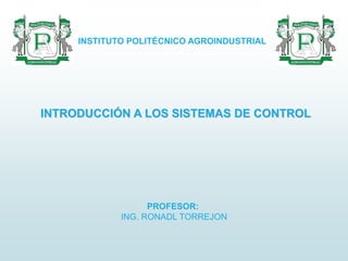 INTRODUCCIÓN A LOS SISTEMAS DE CONTROL
INSTITUTO POLITÉCNICO AGROINDUSTRIAL
PROFESOR:
ING. RONADL TORREJON
 