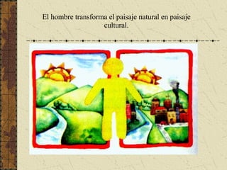 El hombre transforma el paisaje natural en paisaje cultural. 