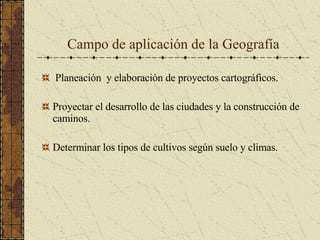 Campo de aplicación de la Geografía Planeación  y elaboración de proyectos cartográficos. Proyectar el desarrollo de las ciudades y la construcción de caminos. Determinar los tipos de cultivos según suelo y climas.  