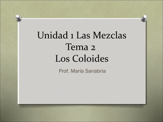 Unidad 1 Las Mezclas
Tema 2
Los Coloides
Prof. María Sanabria
 