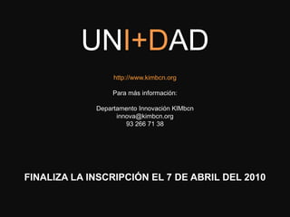 UNI+DAD
                  http://www.kimbcn.org

                  Para más información:

             Departamento Innovación KIMbcn
                   innova@kimbcn.org
                      93 266 71 38




FINALIZA LA INSCRIPCIÓN EL 7 DE ABRIL DEL 2010

                         KIM2010
 