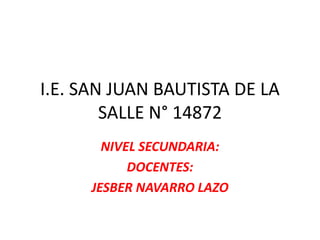 I.E. SAN JUAN BAUTISTA DE LA
SALLE N° 14872
NIVEL SECUNDARIA:
DOCENTES:
JESBER NAVARRO LAZO
 