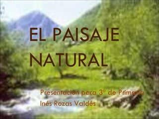 EL PAISAJE NATURAL Presentación para 3º de Primaria Inés Rozas Valdés 