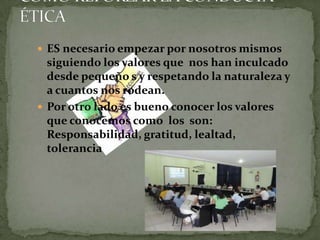  ES necesario empezar por nosotros mismos
  siguiendo los valores que nos han inculcado
  desde pequeño s y respetando la naturaleza y
  a cuantos nos rodean.
 Por otro lado es bueno conocer los valores
  que conocemos como los son:
  Responsabilidad, gratitud, lealtad,
  tolerancia…
 