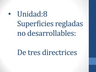• Unidad:8
Superficies regladas
no desarrollables:
De tres directrices
 