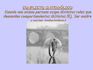 CONFLICTO INTERRÓLICO : Cuando una misma persona ocupa distintos roles que demandan comportamientos distintos (Ej. Ser madre  y mujer trabajadora) 
