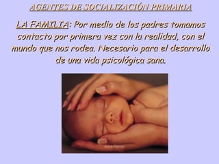 LA FAMILIA : Por medio de los padres tomamos contacto por primera vez con la realidad, con el mundo que nos rodea. Necesario para el desarrollo de una vida psicológica sana. AGENTES DE SOCIALIZACIÓN PRIMARIA 