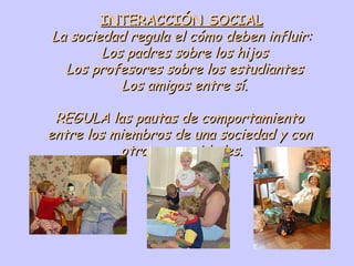 INTERACCIÓN SOCIAL La sociedad regula el cómo deben influir: Los padres sobre los hijos Los profesores sobre los estudiantes Los amigos entre sí. REGULA las pautas de comportamiento  entre los miembros de una sociedad y con  otras comunidades. 
