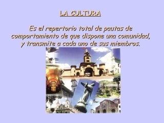 LA CULTURA Es el repertorio total de pautas de comportamiento de que dispone una comunidad, y transmite a cada uno de sus miembros. 