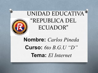 UNIDAD EDUCATIVA
“REPUBLICA DEL
ECUADOR”
Nombre: Carlos Pineda
Curso: 6to B.G.U “D”
Tema: El Internet
 