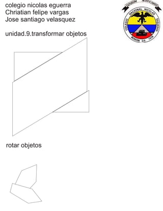 colegio nicolas eguerra
Chriatian felipe vargas
Jose santiago velasquez
unidad.9.transformar objetos
rotar objetos
 