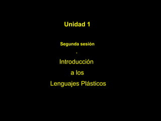 Unidad 1 Segunda sesión .  Introducción  a los Lenguajes Plásticos 