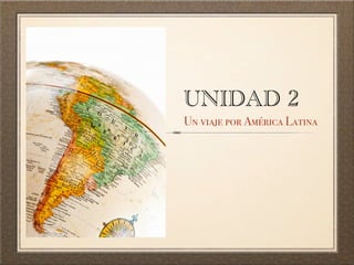 UNIDAD 2
Un viaje por América Latina
 