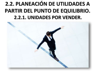 2.2. PLANEACIÓN DE UTILIDADES A
PARTIR DEL PUNTO DE EQUILIBRIO.
2.2.1. UNIDADES POR VENDER.
 