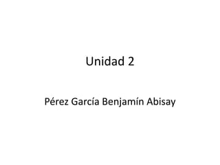 Unidad 2
Pérez García Benjamín Abisay
 