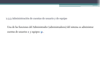 2.3.3 Administración de cuentas de usuario y de equipo
Una de las funciones del Administrador (administradores) del sistema es administrar
cuentas de usuarios y equipos .
 