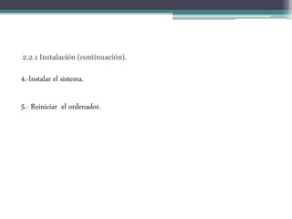 2.2.1 Instalación (continuación).
4.-Instalar el sistema.
5.- Reiniciar el ordenador.
 