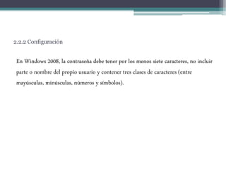 2.2.2 Configuración
En Windows 2008, la contraseña debe tener por los menos siete caracteres, no incluir
parte o nombre del propio usuario y contener tres clases de caracteres (entre
mayúsculas, minúsculas, números y símbolos).
 