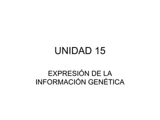 UNIDAD 15
EXPRESIÓN DE LA
INFORMACIÓN GENÉTICA
 
