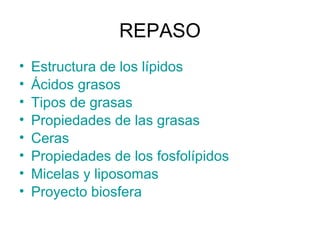 REPASO
•
•
•
•
•
•
•
•

Estructura de los lípidos
Ácidos grasos
Tipos de grasas
Propiedades de las grasas
Ceras
Propiedades de los fosfolípidos
Micelas y liposomas
Proyecto biosfera

 