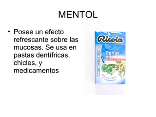MENTOL
• Posee un efecto
refrescante sobre las
mucosas. Se usa en
pastas dentífricas,
chicles, y
medicamentos

 