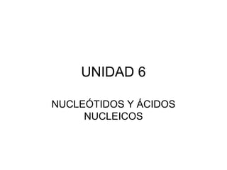 UNIDAD 6
NUCLEÓTIDOS Y ÁCIDOS
NUCLEICOS

 