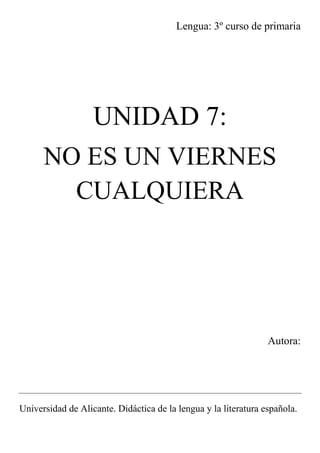 Lengua: 3º curso de primaria
UNIDAD 7:
NO ES UN VIERNES
CUALQUIERA
Autora:
Universidad de Alicante. Didáctica de la lengua y la literatura española.
 