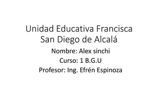 Unidad Educativa Francisca
San Diego de Alcalá
Nombre: Alex sinchi
Curso: 1 B.G.U
Profesor: Ing. Efrén Espinoza

 