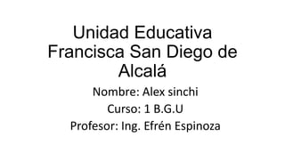 Unidad Educativa
Francisca San Diego de
Alcalá
Nombre: Alex sinchi
Curso: 1 B.G.U
Profesor: Ing. Efrén Espinoza

 