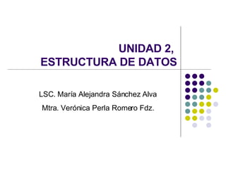 UNIDAD 2,  ESTRUCTURA DE DATOS LSC. María Alejandra Sánchez Alva Mtra. Verónica Perla Romero Fdz. 
