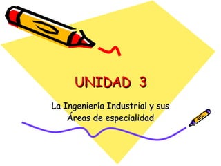 UNIDAD  3 La Ingeniería Industrial y sus Áreas de especialidad 