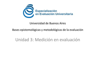 Bases epistemológicas y metodológicas de la evaluación
Unidad 3: Medición en evaluación
Universidad de Buenos Aires
 