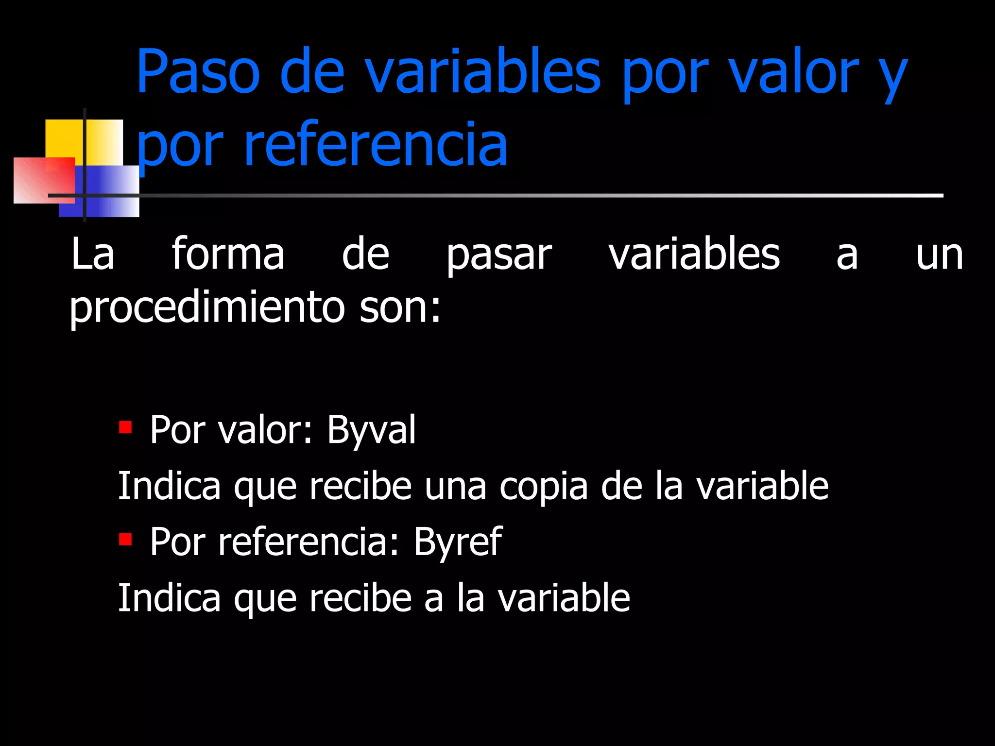 Paso de variables por valor y por referencia La forma de pasar variables a un procedimiento son: Por valor: Byval Indica que recibe una copia de la variable Por referencia: Byref Indica que recibe a la variable 