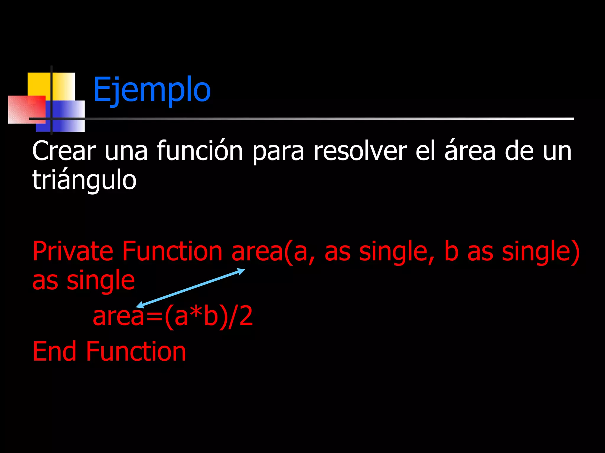   Ejemplo Crear una función para resolver el área de un triángulo Private Function area(a, as single, b as single) as single area=(a*b)/2 End Function 