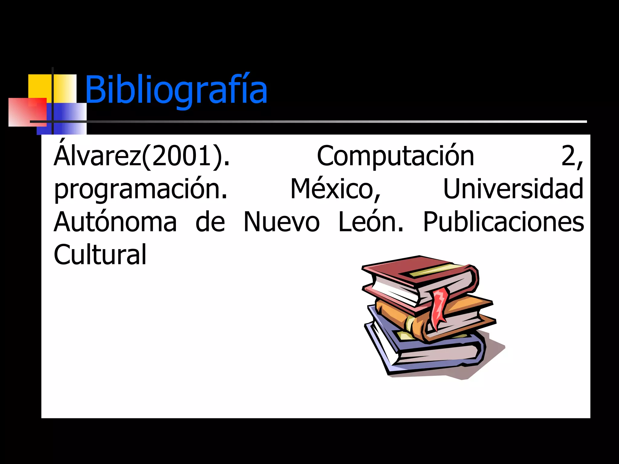 Bibliografía Álvarez(2001). Computación 2, programación. México, Universidad Autónoma de Nuevo León. Publicaciones Cultural 