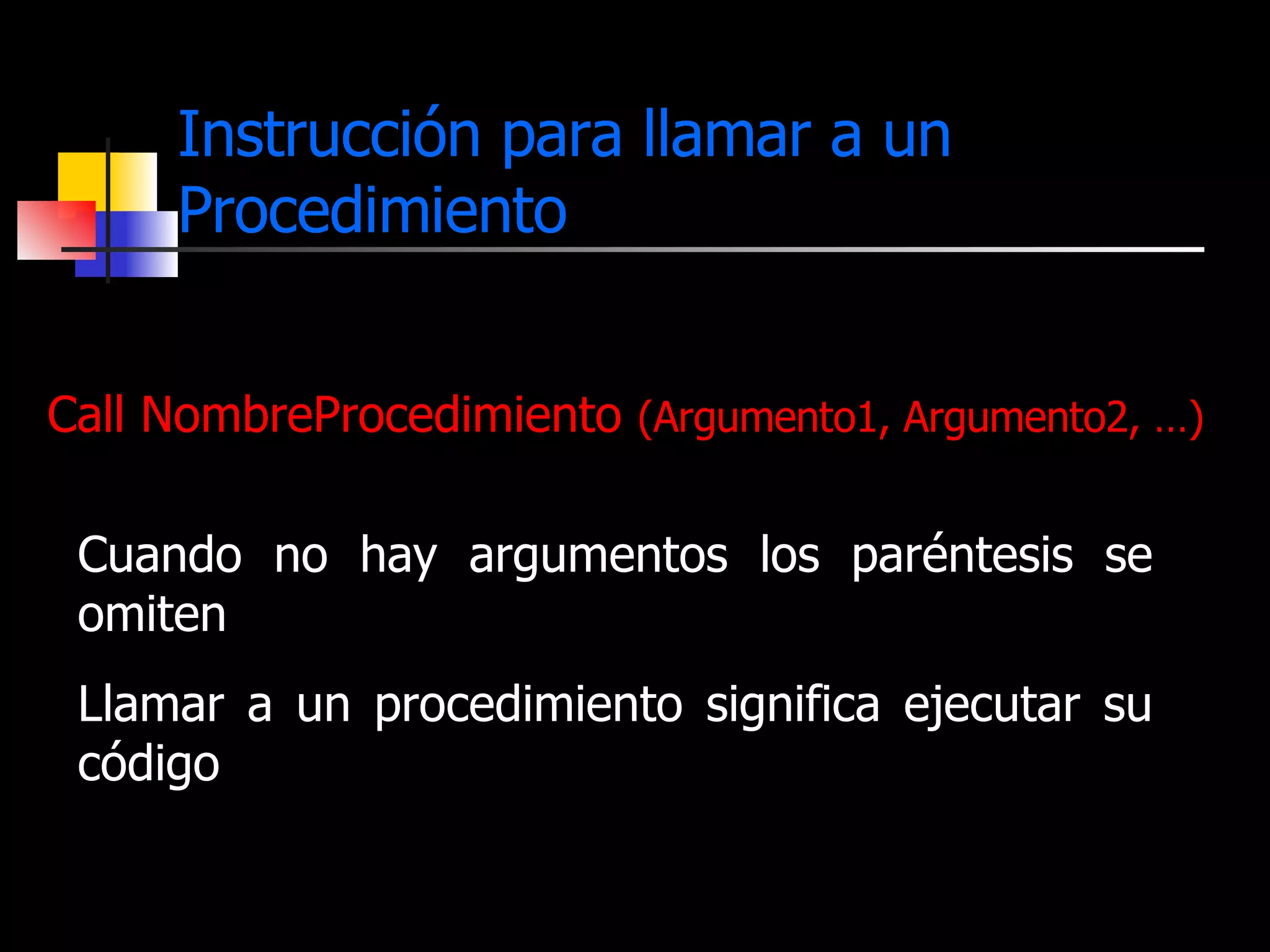 Instrucción para llamar a un Procedimiento Call NombreProcedimiento  (Argumento1, Argumento2, …) Cuando no hay argumentos los paréntesis se omiten Llamar a un procedimiento significa ejecutar su código 