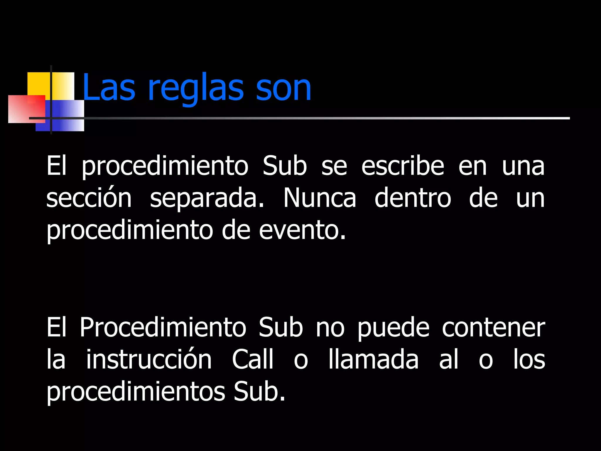 Las reglas son El procedimiento Sub se escribe en una sección separada. Nunca dentro de un procedimiento de evento. El Procedimiento Sub no puede contener la instrucción Call o llamada al o los procedimientos Sub. 