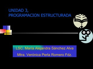 UNIDAD 3,  PROGRAMACION ESTRUCTURADA LSC. María Alejandra Sánchez Alva Mtra. Verónica Perla Romero Fdz. 