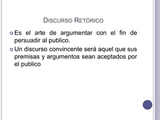 Discurso RetóricoEs el arte de argumentar con el fin de persuadir al publico.Un discurso convincente será aquel que sus premisas y argumentos sean aceptados por el publico