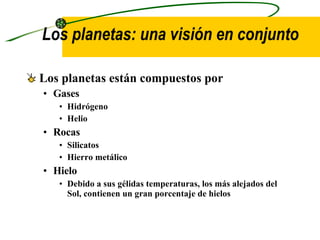 Los planetas: una visión en conjunto  Los planetas están compuestos por Gases Hidrógeno Helio Rocas Silicatos Hierro metálico Hielo Debido a sus gélidas temperaturas, los más alejados del Sol, contienen un gran porcentaje de hielos 