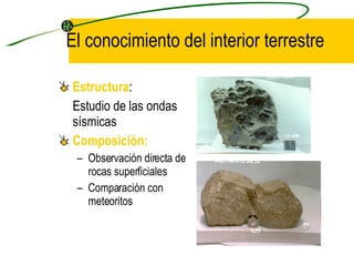 El conocimiento del interior terrestre Estructura :  Estudio de las ondas sísmicas Composición:   Observación directa de rocas superficiales Comparación con meteoritos 