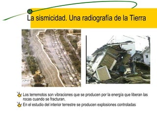 La sismicidad. Una radiografía de la Tierra Los terremotos son vibraciones  que se producen por la energía que liberan las rocas cuando se fracturan.  En el estudio del interior terrestre se producen explosiones controladas 